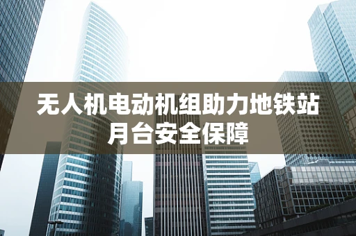 无人机电动机组助力地铁站月台安全保障