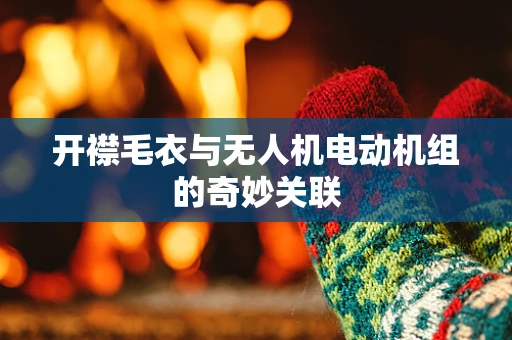 开襟毛衣与无人机电动机组的奇妙关联