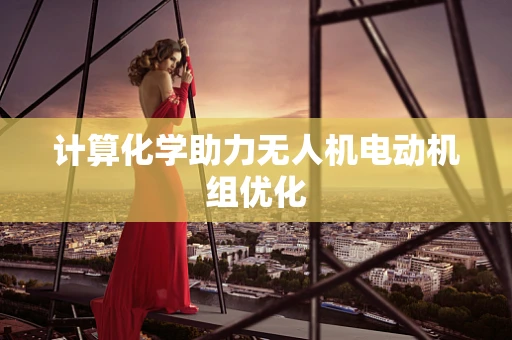 计算化学助力无人机电动机组优化