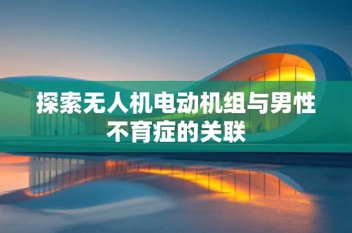 探索无人机电动机组与男性不育症的关联