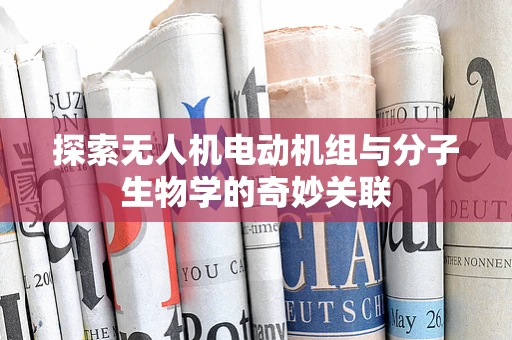 探索无人机电动机组与分子生物学的奇妙关联