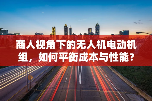 商人视角下的无人机电动机组，如何平衡成本与性能？