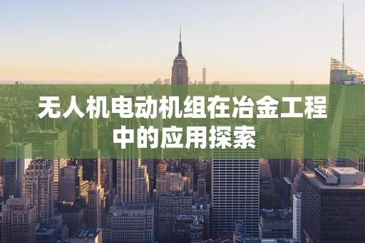 无人机电动机组在冶金工程中的应用探索