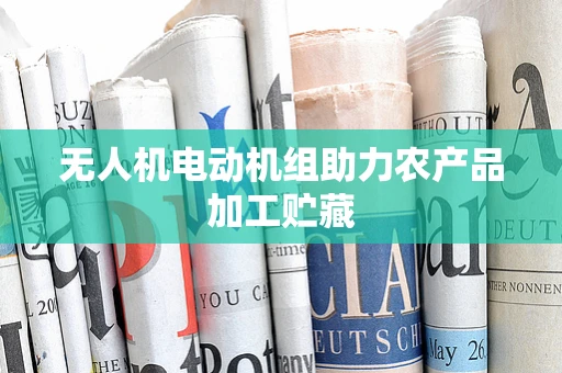 无人机电动机组助力农产品加工贮藏
