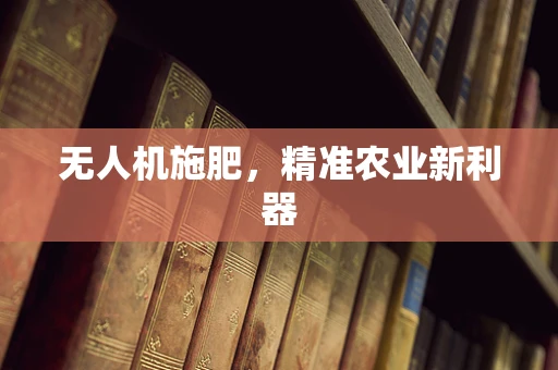 无人机施肥，精准农业新利器
