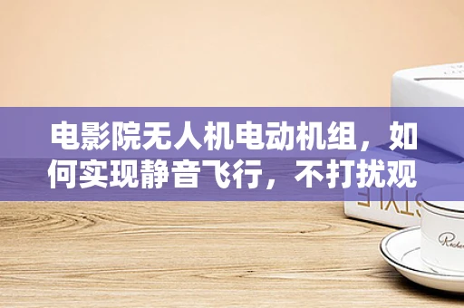 电影院无人机电动机组，如何实现静音飞行，不打扰观影体验？