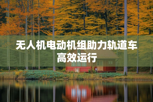 无人机电动机组助力轨道车高效运行
