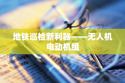 地铁巡检新利器——无人机电动机组