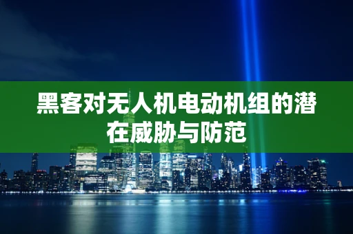 黑客对无人机电动机组的潜在威胁与防范