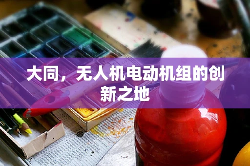 大同，无人机电动机组的创新之地