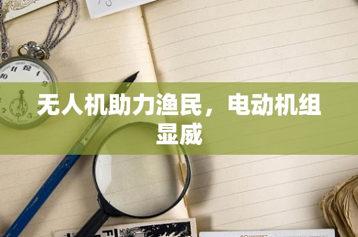 无人机助力渔民，电动机组显威