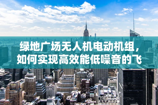 绿地广场无人机电动机组，如何实现高效能低噪音的飞行？