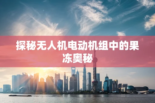 探秘无人机电动机组中的果冻奥秘