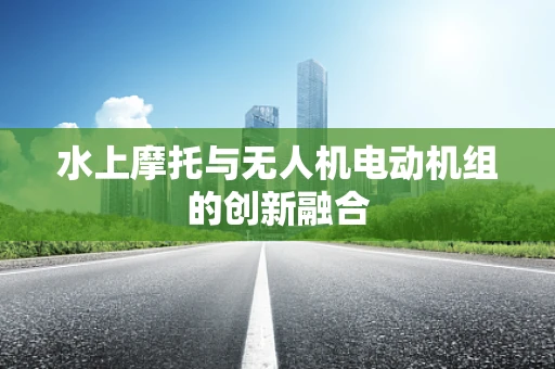 水上摩托与无人机电动机组的创新融合