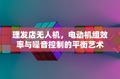理发店无人机，电动机组效率与噪音控制的平衡艺术