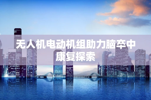 无人机电动机组助力脑卒中康复探索
