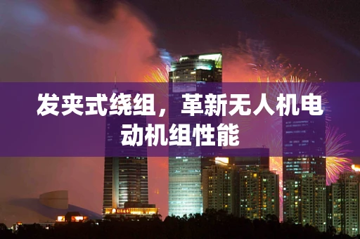 发夹式绕组，革新无人机电动机组性能