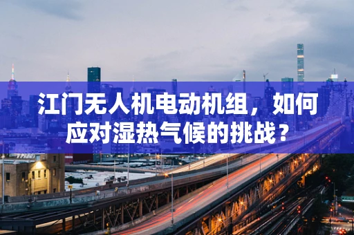 江门无人机电动机组，如何应对湿热气候的挑战？