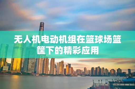 无人机电动机组在篮球场篮筐下的精彩应用