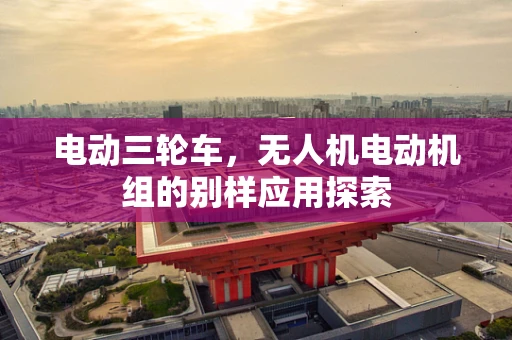 电动三轮车，无人机电动机组的别样应用探索