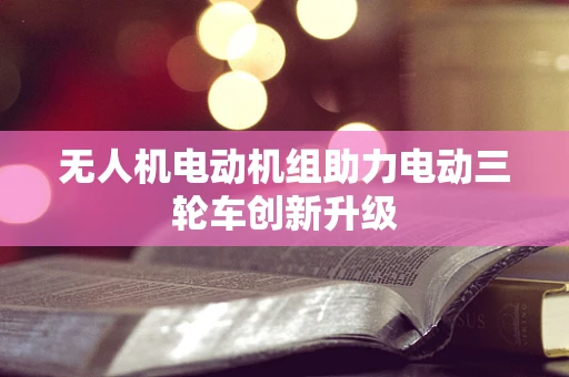 无人机电动机组助力电动三轮车创新升级