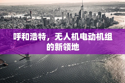 呼和浩特，无人机电动机组的新领地