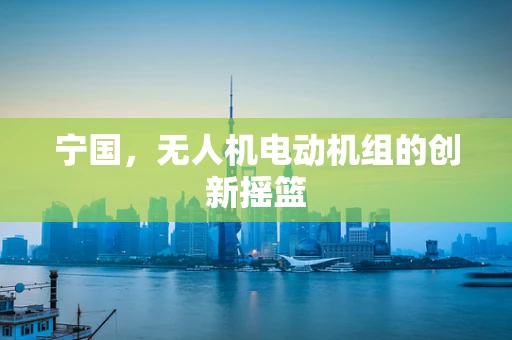 宁国，无人机电动机组的创新摇篮