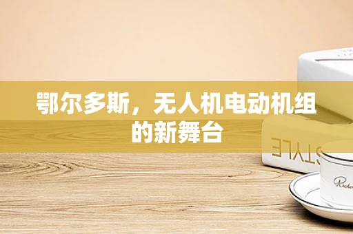 鄂尔多斯，无人机电动机组的新舞台