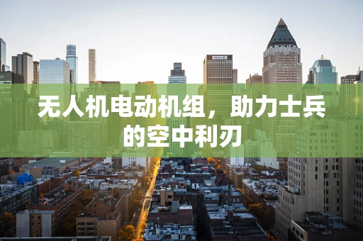 无人机电动机组，助力士兵的空中利刃