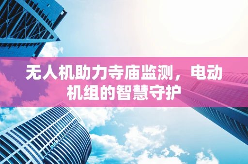 无人机助力寺庙监测，电动机组的智慧守护