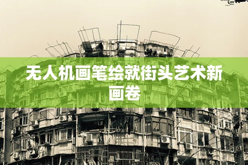 无人机画笔绘就街头艺术新画卷