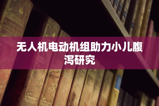 无人机电动机组助力小儿腹泻研究