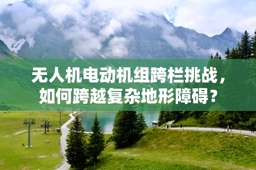 无人机电动机组跨栏挑战，如何跨越复杂地形障碍？