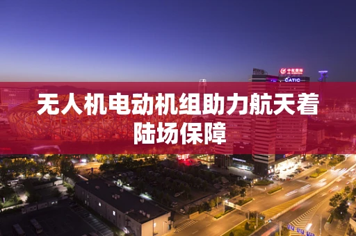 无人机电动机组助力航天着陆场保障