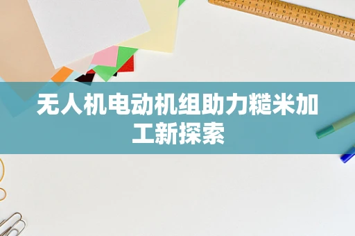 无人机电动机组助力糙米加工新探索