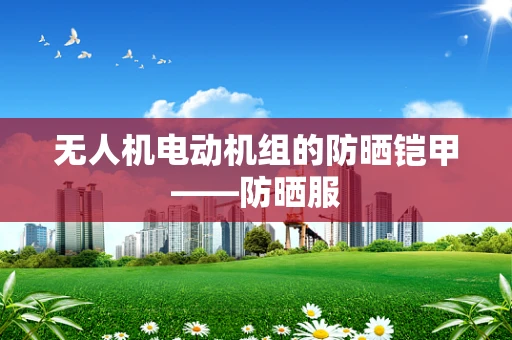 无人机电动机组的防晒铠甲——防晒服