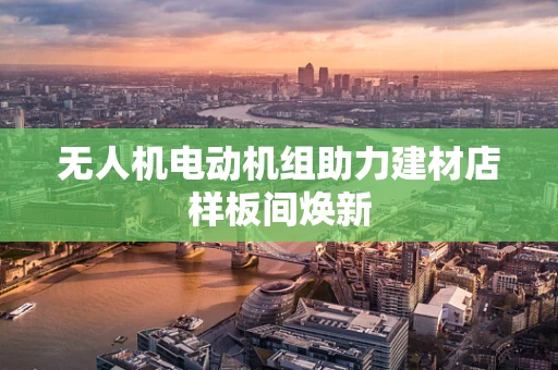 无人机电动机组助力建材店样板间焕新