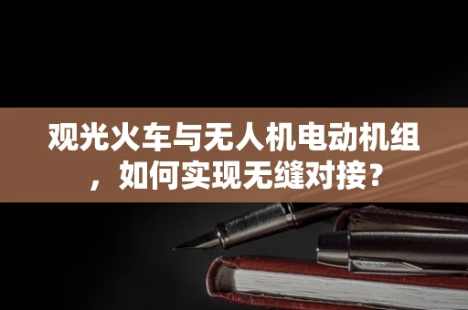 观光火车与无人机电动机组，如何实现无缝对接？