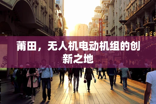 莆田，无人机电动机组的创新之地