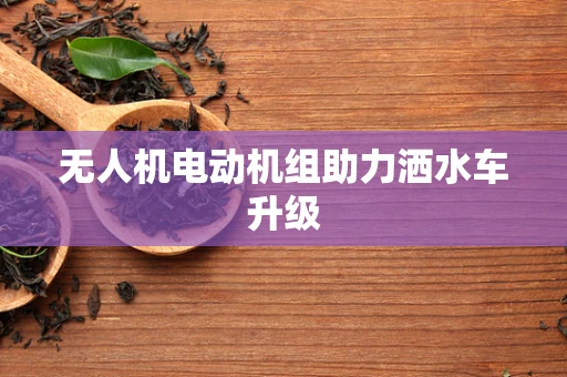 无人机电动机组助力洒水车升级