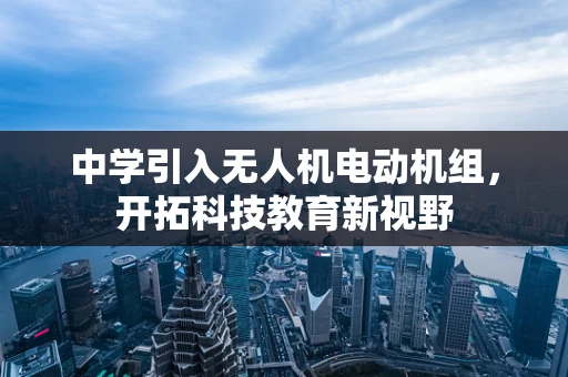 中学引入无人机电动机组，开拓科技教育新视野