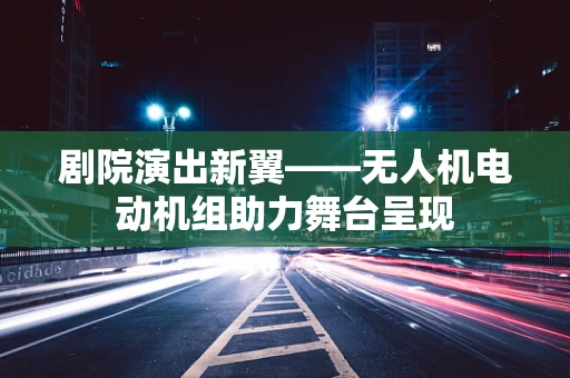 剧院演出新翼——无人机电动机组助力舞台呈现