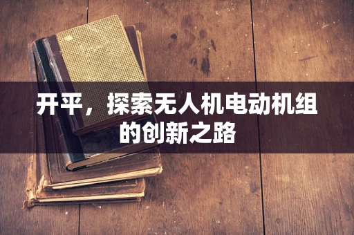 开平，探索无人机电动机组的创新之路