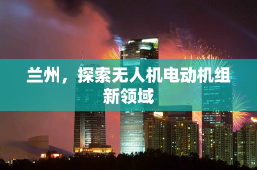 兰州，探索无人机电动机组新领域