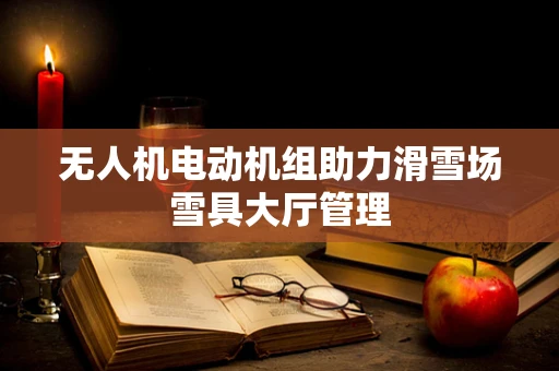 无人机电动机组助力滑雪场雪具大厅管理