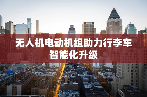 无人机电动机组助力行李车智能化升级