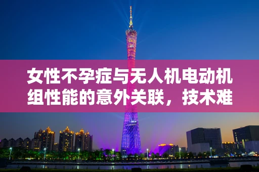 女性不孕症与无人机电动机组性能的意外关联，技术难题与医学启示