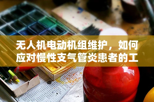 无人机电动机组维护，如何应对慢性支气管炎患者的工作环境挑战？