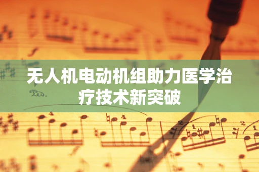 无人机电动机组助力医学治疗技术新突破