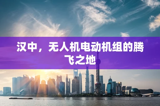 汉中，无人机电动机组的腾飞之地